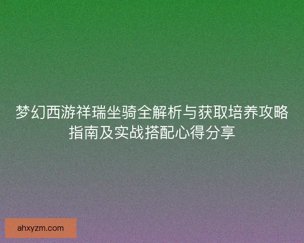 梦幻西游祥瑞坐骑全解析与获取培养攻略指南及实战搭配心得分享