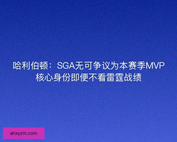 哈利伯顿：SGA无可争议为本赛季MVP核心身份即便不看雷霆战绩