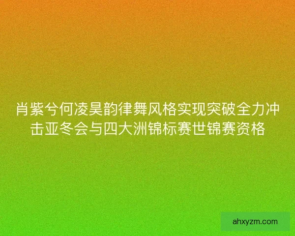 肖紫兮何凌昊韵律舞风格实现突破全力冲击亚冬会与四大洲锦标赛世锦赛资格