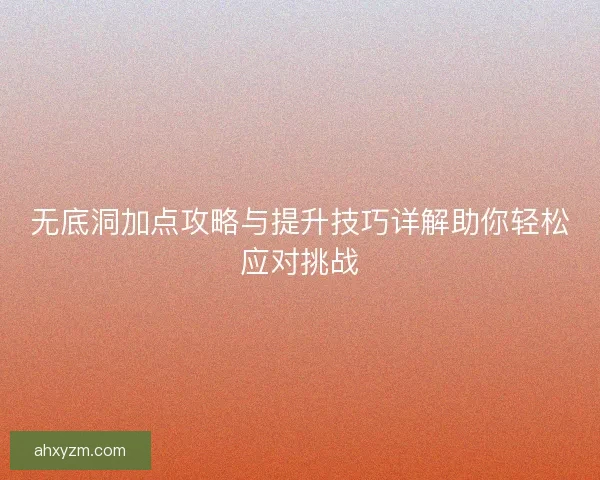 无底洞加点攻略与提升技巧详解助你轻松应对挑战