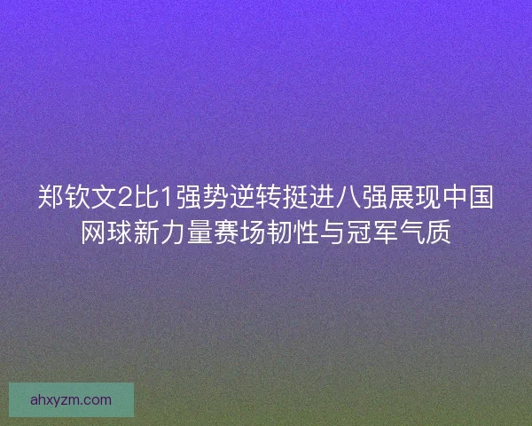 郑钦文2比1强势逆转挺进八强展现中国网球新力量赛场韧性与冠军气质