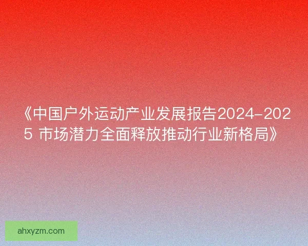 《中国户外运动产业发展报告2024-2025 市场潜力全面释放推动行业新格局》