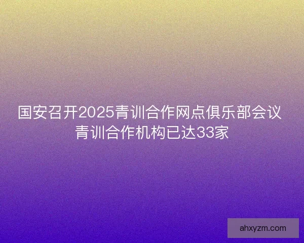 国安召开2025青训合作网点俱乐部会议 青训合作机构已达33家