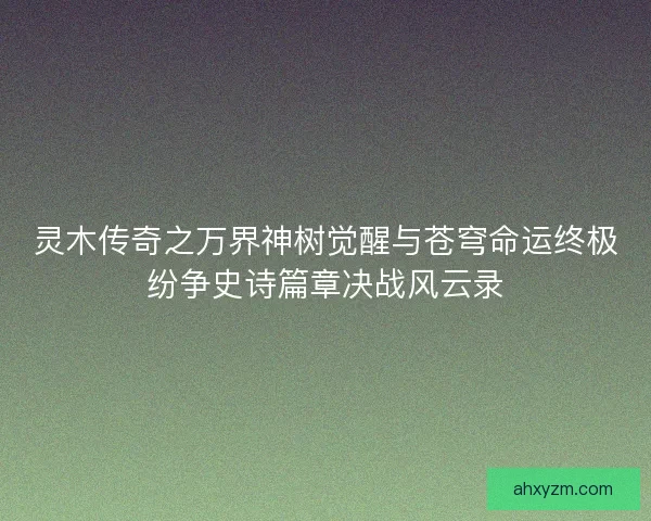 灵木传奇之万界神树觉醒与苍穹命运终极纷争史诗篇章决战风云录